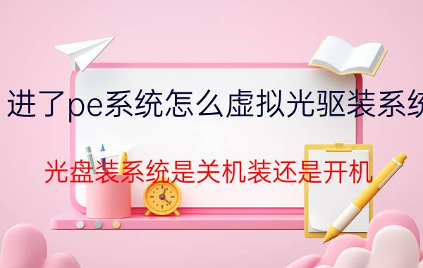 进了pe系统怎么虚拟光驱装系统 光盘装系统是关机装还是开机？